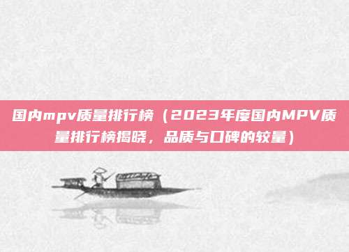 国内mpv质量排行榜(2023年度国内MPV质量排行榜揭晓,品质与口碑的较量)
