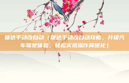 捷达手动改自动（捷达手动改自动攻略，升级汽车驾驶体验，轻松实现操作简便化）