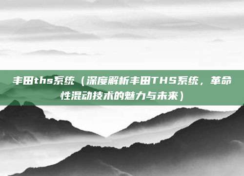 丰田ths系统（深度解析丰田THS系统，革命性混动技术的魅力与未来）