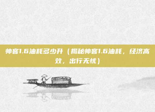 帅客1.6油耗多少升(揭秘帅客1.6油耗,经济高效,出行无忧)