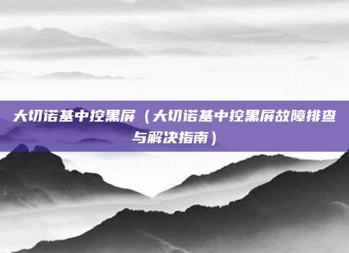 大切诺基中控黑屏（大切诺基中控黑屏故障排查与解决指南）
