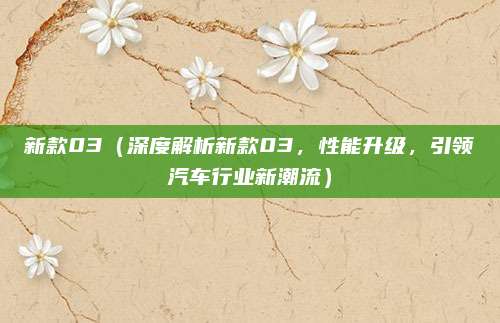 新款03(深度解析新款03,性能升级,引领汽车行业新潮流)