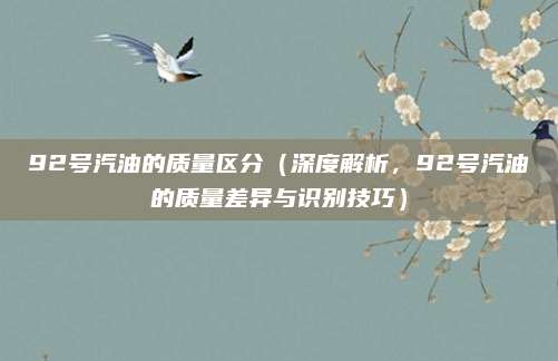 92号汽油的质量区分(深度解析,92号汽油的质量差异与识别技巧)