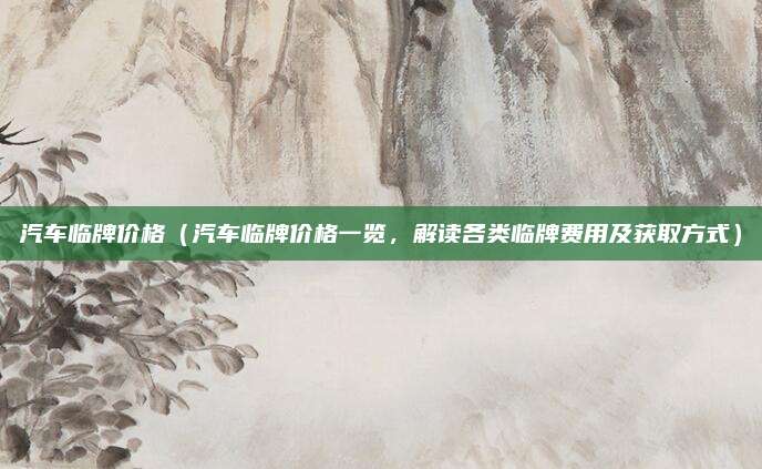 汽车临牌价格(汽车临牌价格一览,解读各类临牌费用及获取方式)