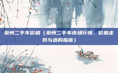 泉州二手车价格(泉州二手车市场行情,价格走势与选购指南)