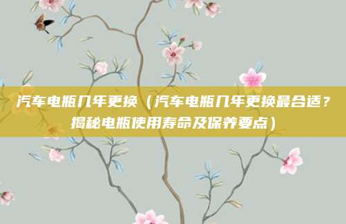 汽车电瓶几年更换(汽车电瓶几年更换最合适?揭秘电瓶使用寿命及保养要点)