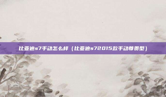 比亚迪s7手动怎么样(比亚迪s72015款手动尊贵型)