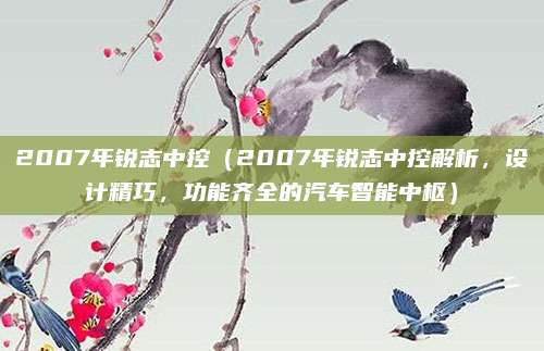 2007年锐志中控(2007年锐志中控解析,设计精巧,功能齐全的汽车智能中枢)