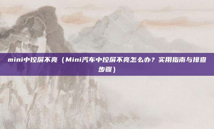 mini中控屏不亮(Mini汽车中控屏不亮怎么办?实用指南与排查步骤)