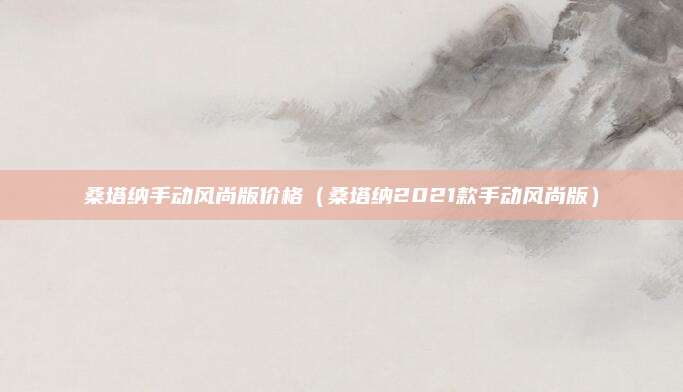 桑塔纳手动风尚版价格(桑塔纳2021款手动风尚版)