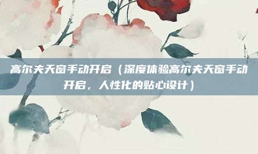高尔夫天窗手动开启(深度体验高尔夫天窗手动开启,人性化的贴心设计)