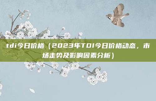 tdi今日价格(2023年TDI今日价格动态,市场走势及影响因素分析)