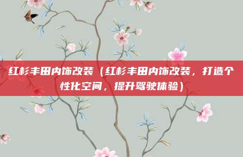 红杉丰田内饰改装(红杉丰田内饰改装,打造个性化空间,提升驾驶体验)