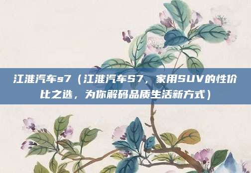 江淮汽车s7（江淮汽车S7，家用SUV的性价比之选，为你解码品质生活新方式）