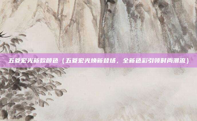 五菱宏光新款颜色（五菱宏光焕新登场，全新色彩引领时尚潮流）