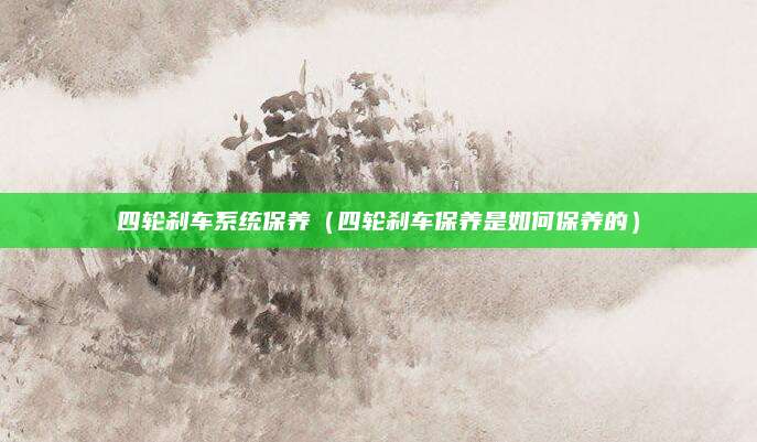 四轮刹车系统保养(四轮刹车保养是如何保养的)