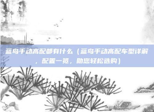 蓝鸟手动高配都有什么(蓝鸟手动高配车型详解,配置一览,助您轻松选购)