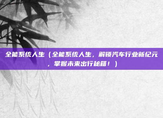 全能系统人生(全能系统人生,解锁汽车行业新纪元,掌握未来出行秘籍!)