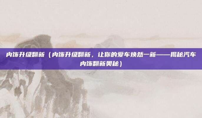 内饰升级翻新(内饰升级翻新,让你的爱车焕然一新——揭秘汽车内饰翻新奥秘)