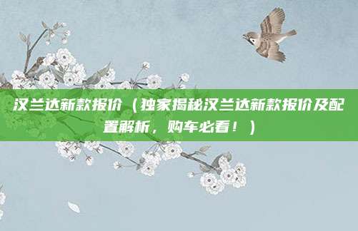 汉兰达新款报价（独家揭秘汉兰达新款报价及配置解析，购车必看！）