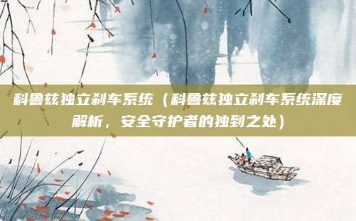 科鲁兹独立刹车系统（科鲁兹独立刹车系统深度解析，安全守护者的独到之处）