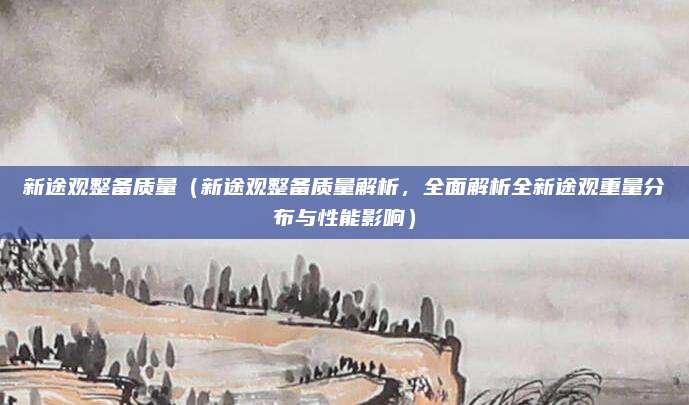 新途观整备质量(新途观整备质量解析,全面解析全新途观重量分布与性能影响)