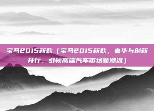宝马2015新款(宝马2015新款,奢华与创新并行,引领高端汽车市场新潮流)