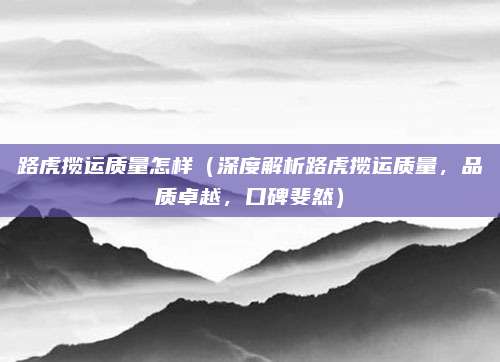 路虎揽运质量怎样（深度解析路虎揽运质量，品质卓越，口碑斐然）