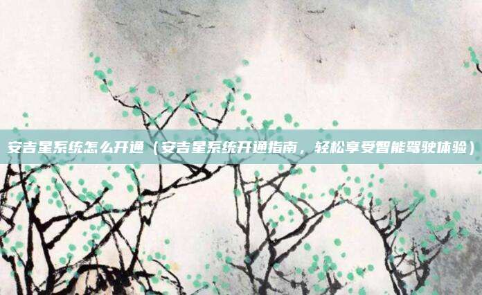 安吉星系统怎么开通（安吉星系统开通指南，轻松享受智能驾驶体验）