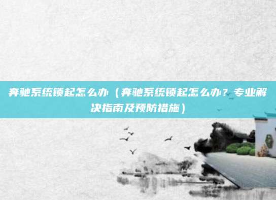 奔驰系统锁起怎么办(奔驰系统锁起怎么办?专业解决指南及预防措施)