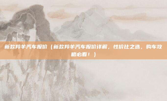 新款羚羊汽车报价(新款羚羊汽车报价详解,性价比之选,购车攻略必看!)