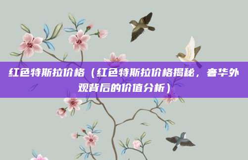 红色特斯拉价格(红色特斯拉价格揭秘,奢华外观背后的价值分析)