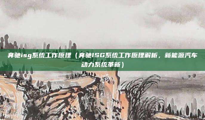奔驰isg系统工作原理(奔驰ISG系统工作原理解析,新能源汽车动力系统革新)