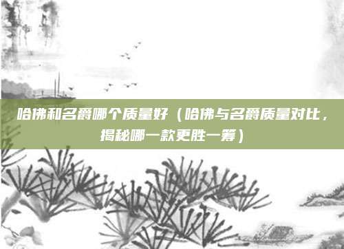 哈佛和名爵哪个质量好(哈佛与名爵质量对比,揭秘哪一款更胜一筹)