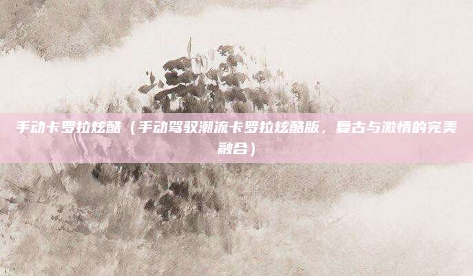 手动卡罗拉炫酷(手动驾驭潮流卡罗拉炫酷版,复古与激情的完美融合)