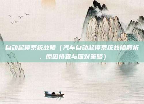 自动起停系统故障(汽车自动起停系统故障解析,原因排查与应对策略)