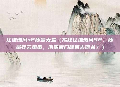 江淮瑞风s2质量太差(揭秘江淮瑞风S2,质量疑云重重,消费者口碑何去何从?)