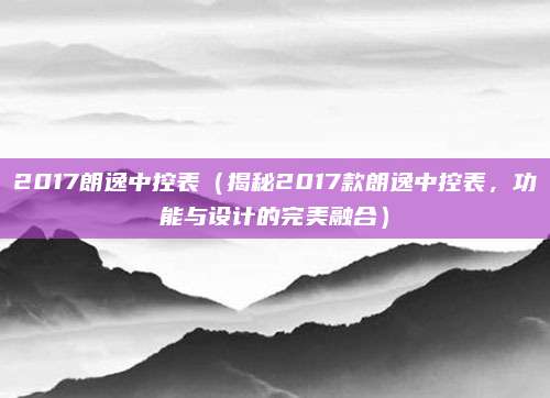 2017朗逸中控表(揭秘2017款朗逸中控表,功能与设计的完美融合)