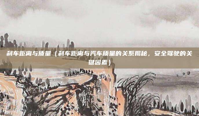 刹车距离与质量(刹车距离与汽车质量的关系揭秘,安全驾驶的关键因素)