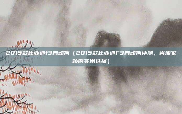 2015款比亚迪f3自动挡(2015款比亚迪F3自动挡评测,省油家轿的实用选择)