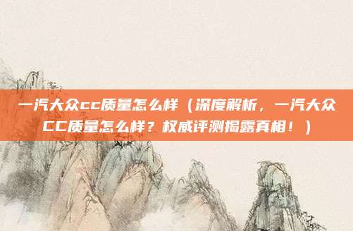 一汽大众cc质量怎么样(深度解析,一汽大众CC质量怎么样?权威评测揭露真相!)