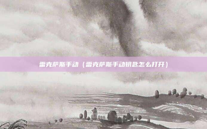 雷克萨斯手动(雷克萨斯手动钥匙怎么打开)