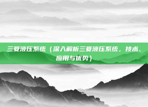 三菱液压系统(深入解析三菱液压系统,技术、应用与优势)