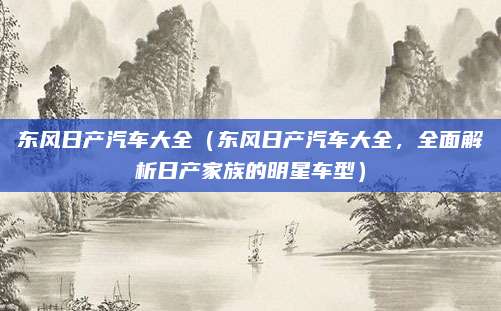 东风日产汽车大全（东风日产汽车大全，全面解析日产家族的明星车型）