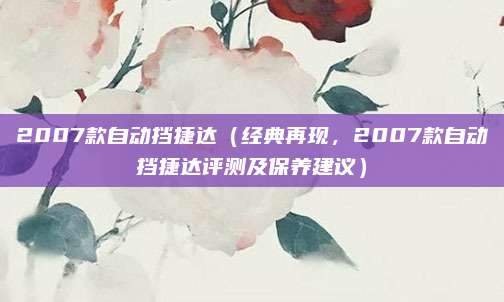 2007款自动挡捷达(经典再现,2007款自动挡捷达评测及保养建议)