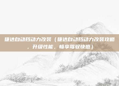 捷达自动挡动力改装(捷达自动挡动力改装攻略,升级性能,畅享驾驭快感)