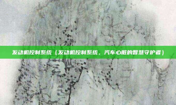 发动机控制系统(发动机控制系统,汽车心脏的智慧守护者)