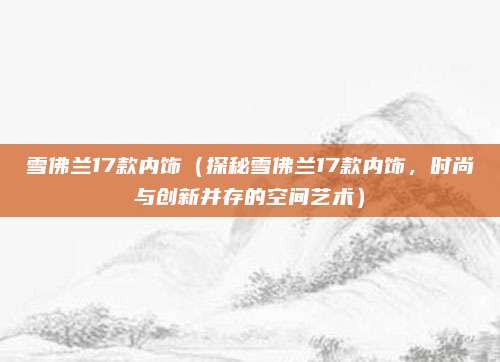 雪佛兰17款内饰(探秘雪佛兰17款内饰,时尚与创新并存的空间艺术)