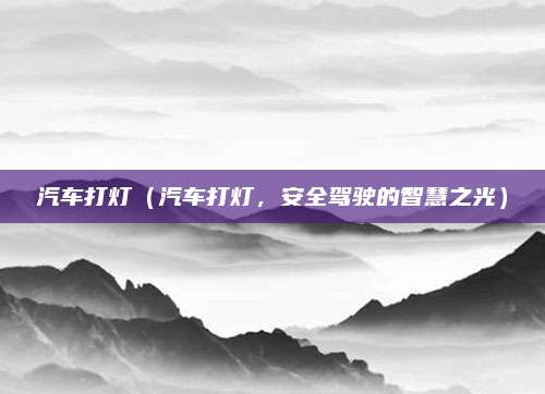 汽车打灯(汽车打灯,安全驾驶的智慧之光)