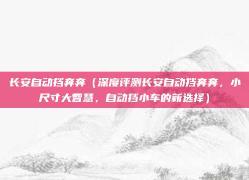 长安自动挡奔奔(深度评测长安自动挡奔奔,小尺寸大智慧,自动挡小车的新选择)